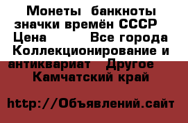 Монеты, банкноты,значки времён СССР › Цена ­ 200 - Все города Коллекционирование и антиквариат » Другое   . Камчатский край